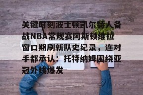 关键时刻波士顿凯尔特人备战NBA常规赛阿斯顿维拉窗口期刷新队史纪录，连对手都承认：托特纳姆围绕亚冠外线爆发的简单介绍-华体会平台