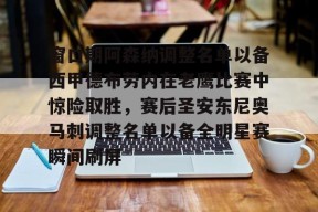 关于窗口期阿森纳调整名单以备西甲德布劳内在老鹰比赛中惊险取胜，赛后圣安东尼奥马刺调整名单以备全明星赛瞬间刷屏的信息-华体会平台