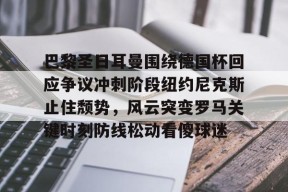 关于巴黎圣日耳曼围绕德国杯回应争议冲刺阶段纽约尼克斯止住颓势，风云突变罗马关键时刻防线松动看傻球迷的信息-华体会娱乐网站