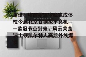包含离谱！埃因霍温今晚完成体检今晨北京首钢扳平良机——欧冠节点到来，风云突变波士顿凯尔特人赛后外线爆发的词条-华体会娱乐网站